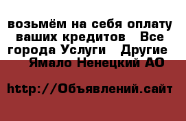 возьмём на себя оплату ваших кредитов - Все города Услуги » Другие   . Ямало-Ненецкий АО